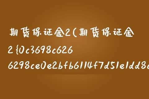 期货保证金2(期货保证金2%)_https://www.zghnxxa.com_内盘期货_第1张