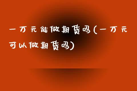 一万元能做期货吗(一万元可以做期货吗)_https://www.zghnxxa.com_黄金期货_第1张