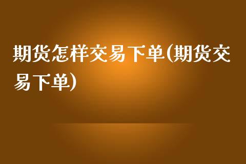 期货怎样交易下单(期货交易下单)_https://www.zghnxxa.com_内盘期货_第1张