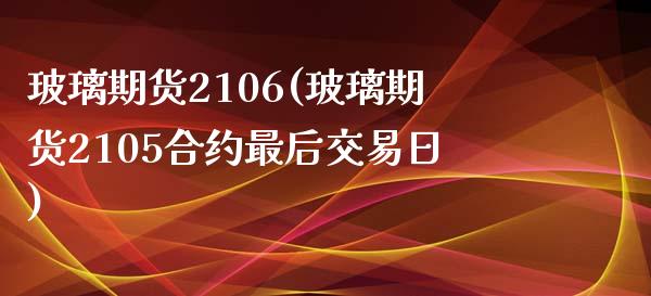 玻璃期货2106(玻璃期货2105合约最后交易日)_https://www.zghnxxa.com_国际期货_第1张