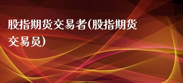 股指期货交易者(股指期货交易员)_https://www.zghnxxa.com_国际期货_第1张