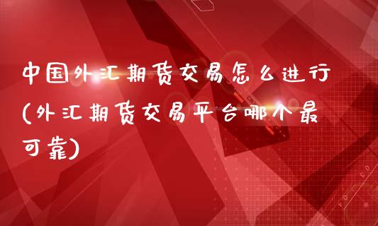 中国外汇期货交易怎么进行(外汇期货交易平台哪个最可靠)_https://www.zghnxxa.com_国际期货_第1张