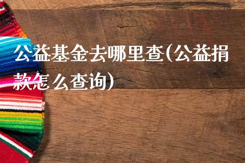 公益基金去哪里查(公益捐款怎么查询)_https://www.zghnxxa.com_国际期货_第1张