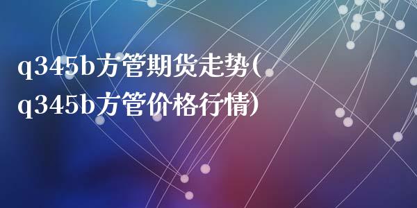 q345b方管期货走势(q345b方管价格行情)_https://www.zghnxxa.com_期货直播室_第1张