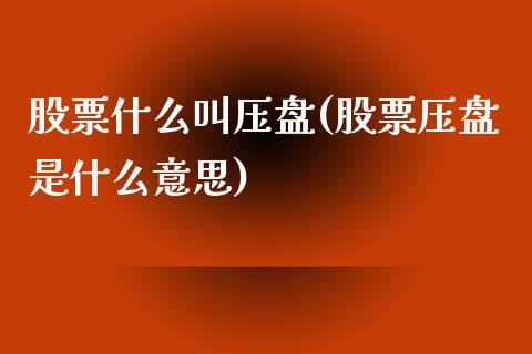 股票什么叫压盘(股票压盘是什么意思)_https://www.zghnxxa.com_内盘期货_第1张