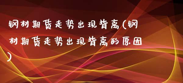 钢材期货走势出现背离(钢材期货走势出现背离的原因)_https://www.zghnxxa.com_内盘期货_第1张