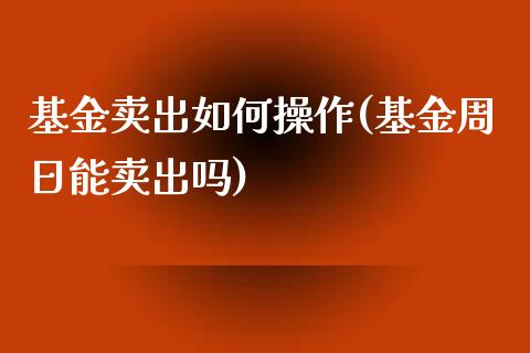 基金卖出如何操作(基金周日能卖出吗)_https://www.zghnxxa.com_国际期货_第1张