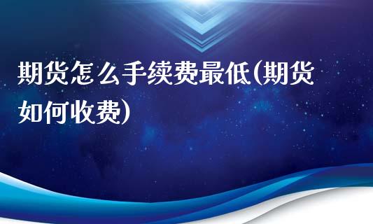 期货怎么手续费最低(期货如何收费)_https://www.zghnxxa.com_期货直播室_第1张