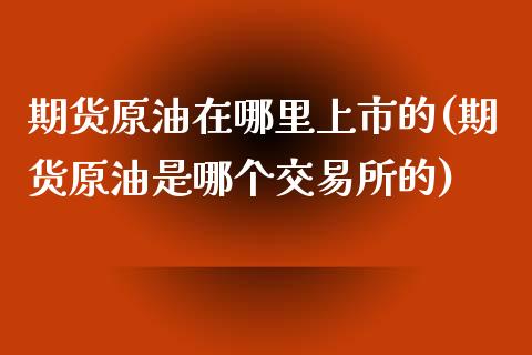 期货原油在哪里上市的(期货原油是哪个交易所的)_https://www.zghnxxa.com_国际期货_第1张