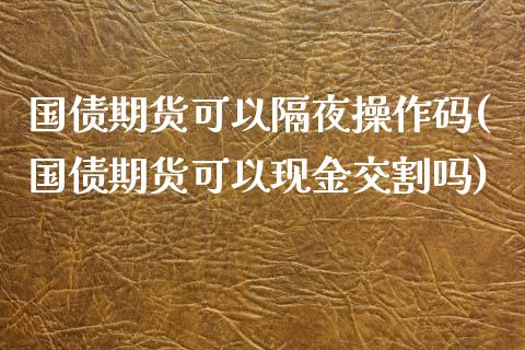 国债期货可以隔夜操作码(国债期货可以现金交割吗)_https://www.zghnxxa.com_黄金期货_第1张