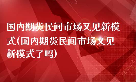 国内期货民间市场又见新模式(国内期货民间市场又见新模式了吗)_https://www.zghnxxa.com_期货直播室_第1张