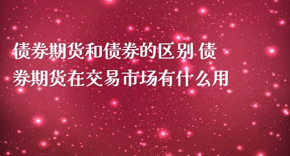 债券期货和债券的区别 债券期货在交易市场有什么用_https://www.zghnxxa.com_内盘期货_第1张