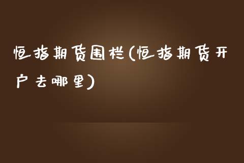 恒指期货围栏(恒指期货开户去哪里)_https://www.zghnxxa.com_内盘期货_第1张