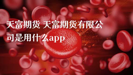 天富期货 天富期货有限公司是用什么app_https://www.zghnxxa.com_期货直播室_第1张