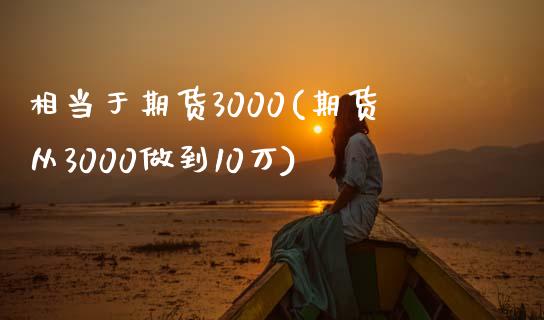 相当于期货3000(期货从3000做到10万)_https://www.zghnxxa.com_期货直播室_第1张