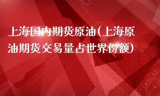 上海国内期货原油(上海原油期货交易量占世界份额)_https://www.zghnxxa.com_国际期货_第1张