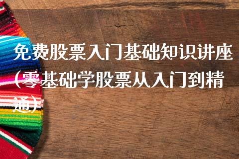 免费股票入门基础知识讲座(零基础学股票从入门到精通)_https://www.zghnxxa.com_期货直播室_第1张