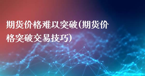 期货价格难以突破(期货价格突破交易技巧)_https://www.zghnxxa.com_期货直播室_第1张