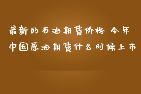 最新的石油期货价格 今年中国原油期货什么时候上市_https://www.zghnxxa.com_黄金期货_第1张