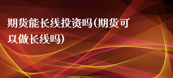 期货能长线投资吗(期货可以做长线吗)_https://www.zghnxxa.com_内盘期货_第1张