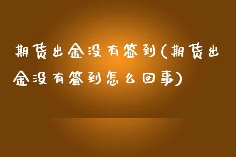 期货出金没有签到(期货出金没有签到怎么回事)_https://www.zghnxxa.com_期货直播室_第1张