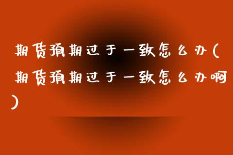 期货预期过于一致怎么办(期货预期过于一致怎么办啊)_https://www.zghnxxa.com_国际期货_第1张