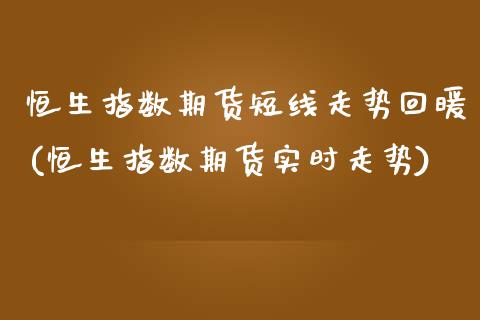 恒生指数期货短线走势回暖(恒生指数期货实时走势)_https://www.zghnxxa.com_期货直播室_第1张