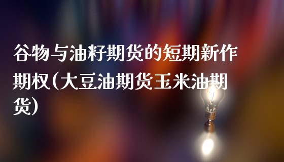 谷物与油籽期货的短期新作期权(大豆油期货玉米油期货)_https://www.zghnxxa.com_期货直播室_第1张