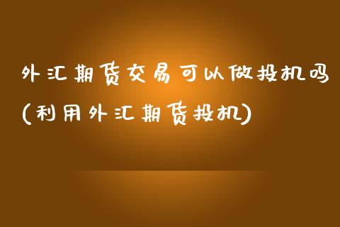 外汇期货交易可以做投机吗(利用外汇期货投机)_https://www.zghnxxa.com_期货直播室_第1张