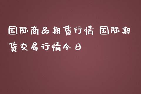 国际商品期货行情 国际期货交易行情今日_https://www.zghnxxa.com_黄金期货_第1张