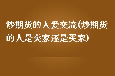 炒期货的人爱交流(炒期货的人是卖家还是买家)_https://www.zghnxxa.com_期货直播室_第1张