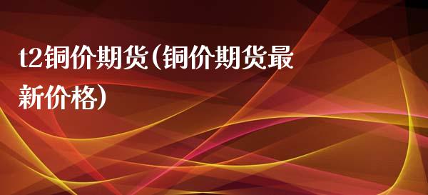 t2铜价期货(铜价期货最新价格)_https://www.zghnxxa.com_黄金期货_第1张