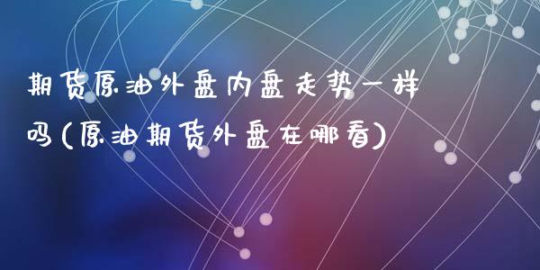 期货原油外盘内盘走势一样吗(原油期货外盘在哪看)_https://www.zghnxxa.com_国际期货_第1张