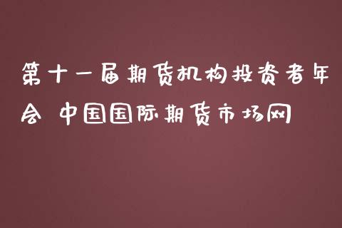 第十一届期货机构投资者年会 中国国际期货市场网_https://www.zghnxxa.com_国际期货_第1张