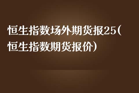 恒生指数场外期货报25(恒生指数期货报价)_https://www.zghnxxa.com_国际期货_第1张