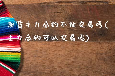 期货主力合约不能交易吗(主力合约可以交易吗)_https://www.zghnxxa.com_内盘期货_第1张