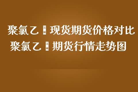 聚氯乙烯现货期货价格对比 聚氯乙烯期货行情走势图_https://www.zghnxxa.com_国际期货_第1张