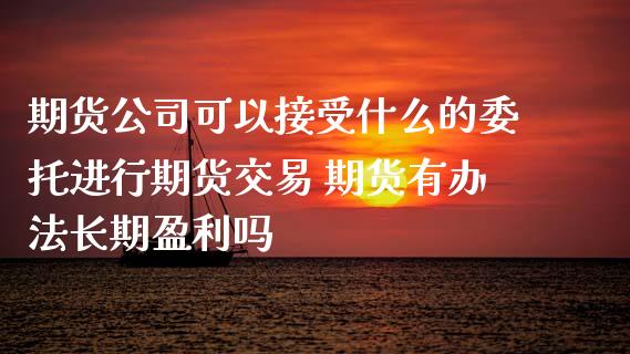 期货公司可以接受什么的委托进行期货交易 期货有办法长期盈利吗_https://www.zghnxxa.com_内盘期货_第1张