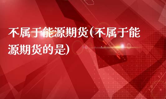 不属于能源期货(不属于能源期货的是)_https://www.zghnxxa.com_国际期货_第1张