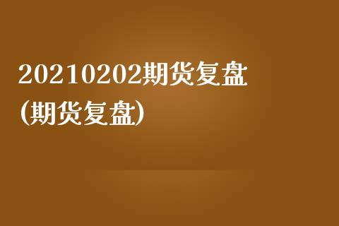 20210202期货复盘(期货复盘)_https://www.zghnxxa.com_国际期货_第1张