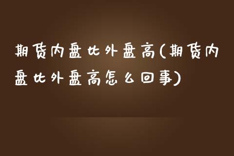 期货内盘比外盘高(期货内盘比外盘高怎么回事)_https://www.zghnxxa.com_期货直播室_第1张