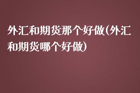 外汇和期货那个好做(外汇和期货哪个好做)_https://www.zghnxxa.com_内盘期货_第1张