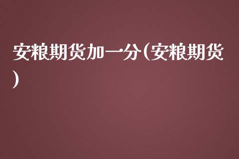 安粮期货加一分(安粮期货)_https://www.zghnxxa.com_期货直播室_第1张