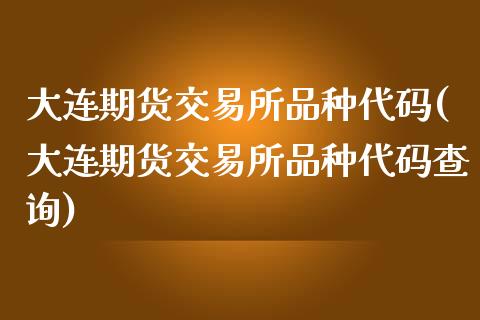 大连期货交易所品种代码(大连期货交易所品种代码查询)_https://www.zghnxxa.com_黄金期货_第1张