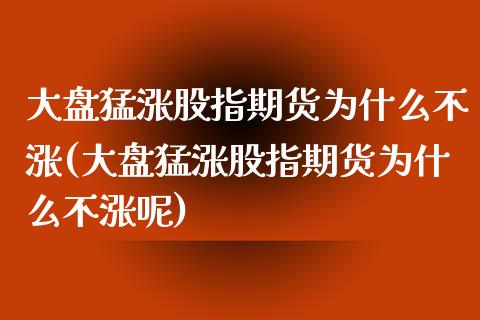 大盘猛涨股指期货为什么不涨(大盘猛涨股指期货为什么不涨呢)_https://www.zghnxxa.com_黄金期货_第1张