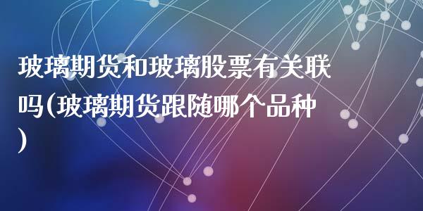 玻璃期货和玻璃股票有关联吗(玻璃期货跟随哪个品种)_https://www.zghnxxa.com_黄金期货_第1张