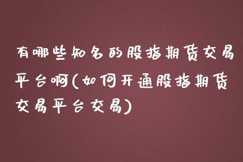 有哪些知名的股指期货交易平台啊(如何开通股指期货交易平台交易)_https://www.zghnxxa.com_期货直播室_第1张