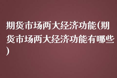 期货市场两大经济功能(期货市场两大经济功能有哪些)_https://www.zghnxxa.com_期货直播室_第1张