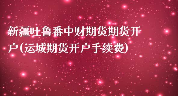 新疆吐鲁番中财期货期货开户(运城期货开户手续费)_https://www.zghnxxa.com_黄金期货_第1张