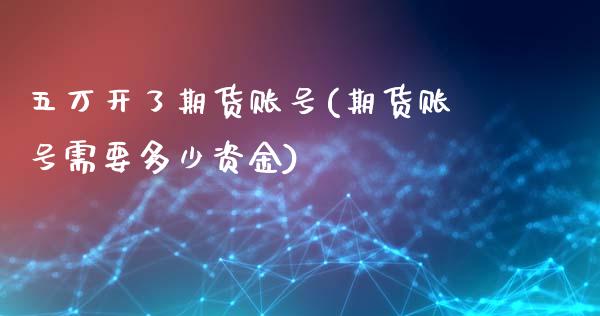 五万开了期货账号(期货账号需要多少资金)_https://www.zghnxxa.com_黄金期货_第1张